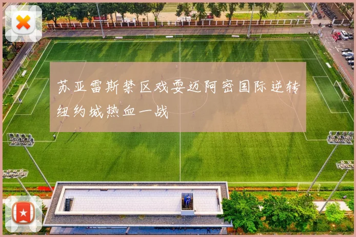 苏亚雷斯禁区戏耍迈阿密国际逆转纽约城热血一战
