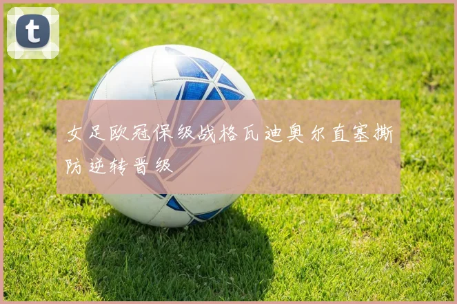女足欧冠保级战格瓦迪奥尔直塞撕防逆转晋级