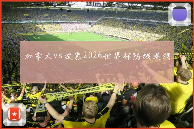 加拿大vs波黑2026世界杯防线漏洞