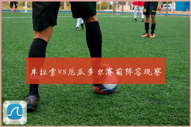 库拉索vs厄瓜多尔赛前阵容观察
