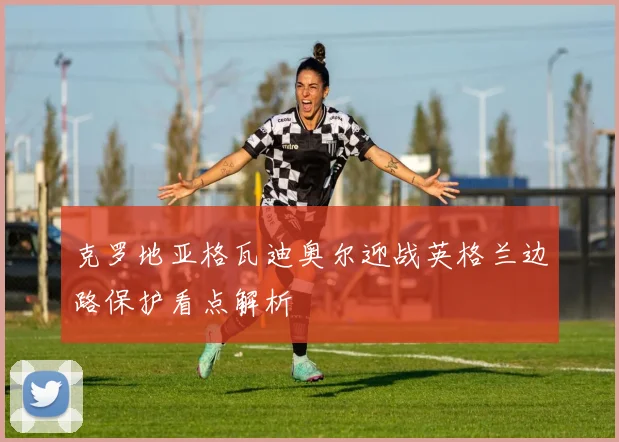 克罗地亚格瓦迪奥尔迎战英格兰边路保护看点解析