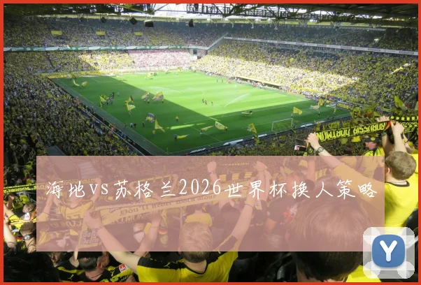 海地vs苏格兰2026世界杯换人策略