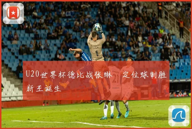 U20世界杯德比战张琳芃定位球制胜新王诞生