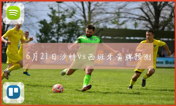 6月21日沙特vs西班牙黄牌预测