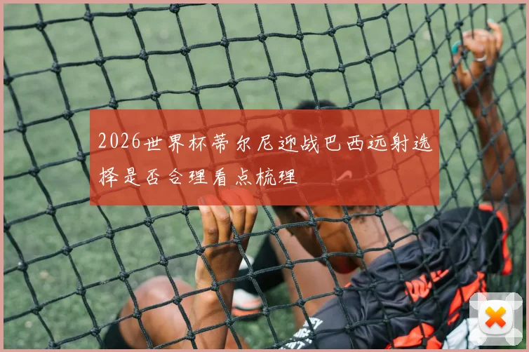2026世界杯蒂尔尼迎战巴西远射选择是否合理看点梳理