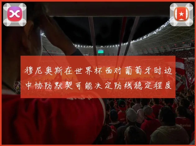 穆尼奥斯在世界杯面对葡萄牙时边中协防默契可能决定防线稳定程度