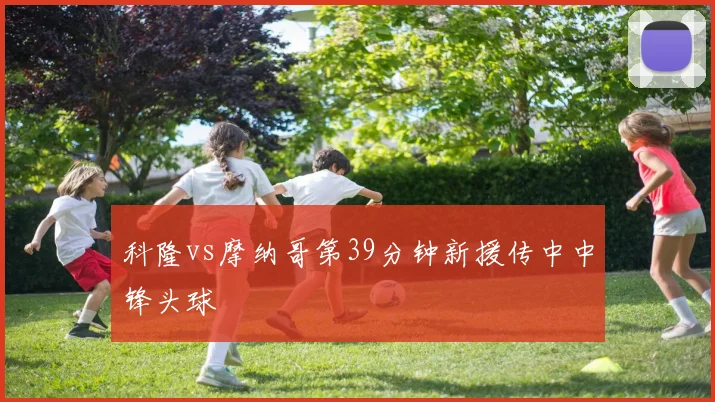 科隆vs摩纳哥第39分钟新援传中中锋头球