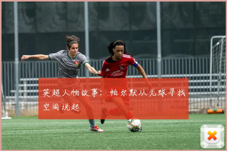 英超人物故事:帕尔默从无球寻找空间说起