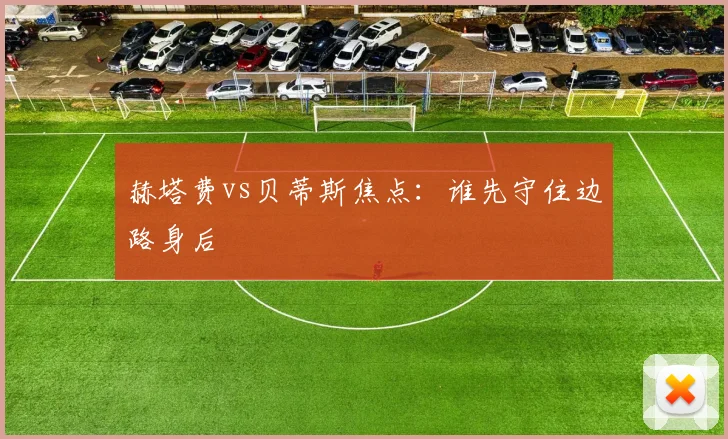 赫塔费vs贝蒂斯焦点:谁先守住边路身后