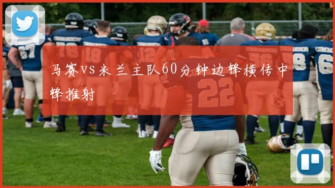 马赛vs米兰主队60分钟边锋横传中锋推射