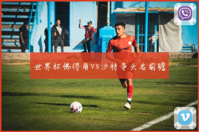 世界杯佛得角vs沙特争头名前瞻