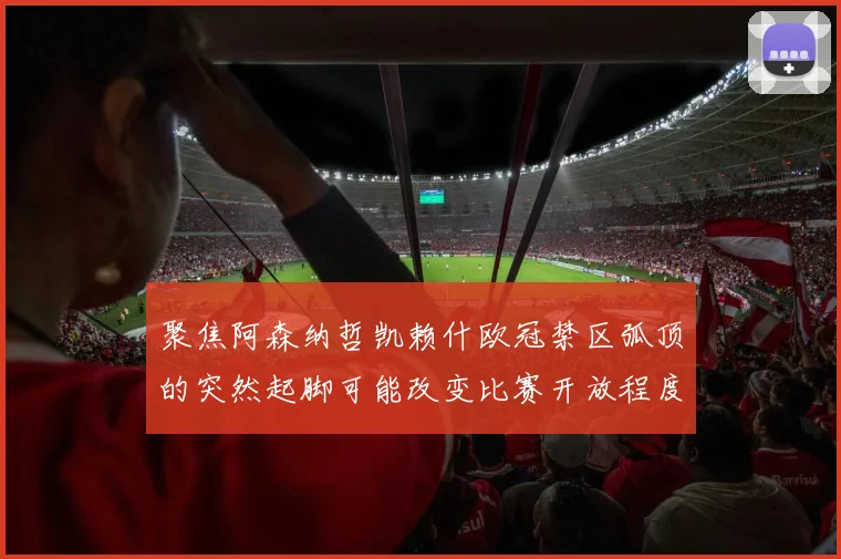 聚焦阿森纳哲凯赖什欧冠禁区弧顶的突然起脚可能改变比赛开放程度
