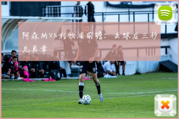 阿森纳vs利物浦前瞻:丢球后三秒见真章