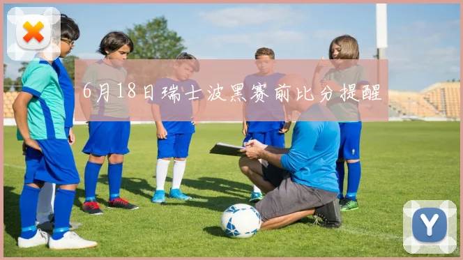 6月18日瑞士波黑赛前比分提醒