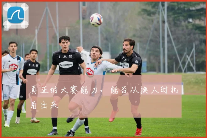 真正的大赛能力，能否从换人时机看出来