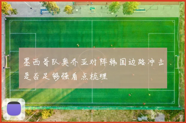 墨西哥队奥乔亚对阵韩国边路冲击是否足够强看点梳理