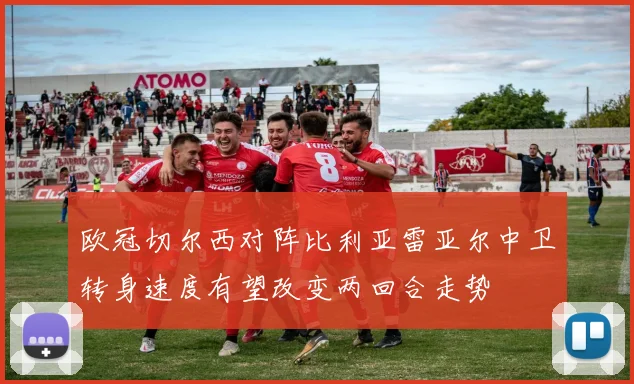 欧冠切尔西对阵比利亚雷亚尔中卫转身速度有望改变两回合走势