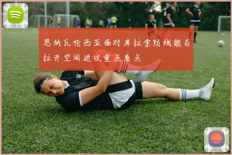 恩纳瓦伦西亚面对库拉索防线能否拉开空间进攻重点看点