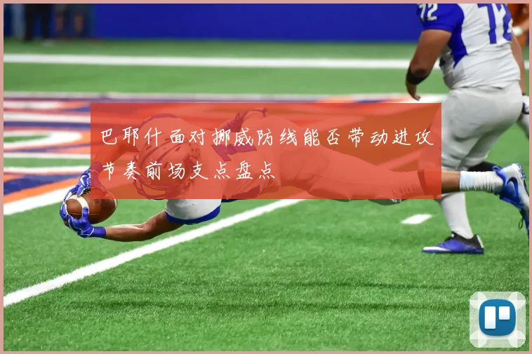 巴耶什面对挪威防线能否带动进攻节奏前场支点盘点