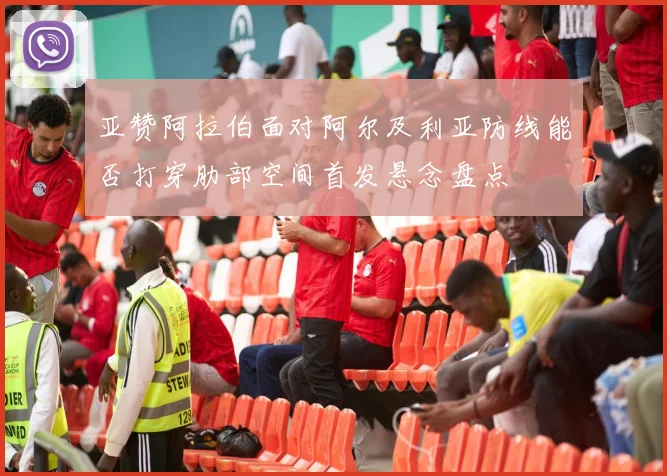 亚赞阿拉伯面对阿尔及利亚防线能否打穿肋部空间首发悬念盘点