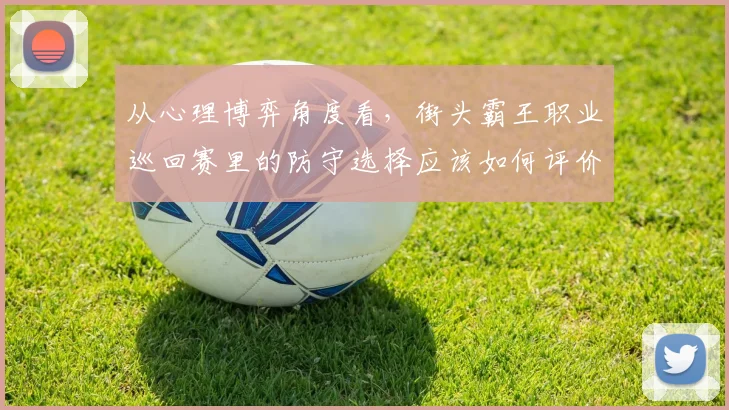 从心理博弈角度看，街头霸王职业巡回赛里的防守选择应该如何评价