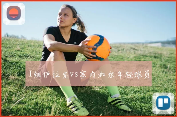 I组伊拉克vs塞内加尔年轻球员
