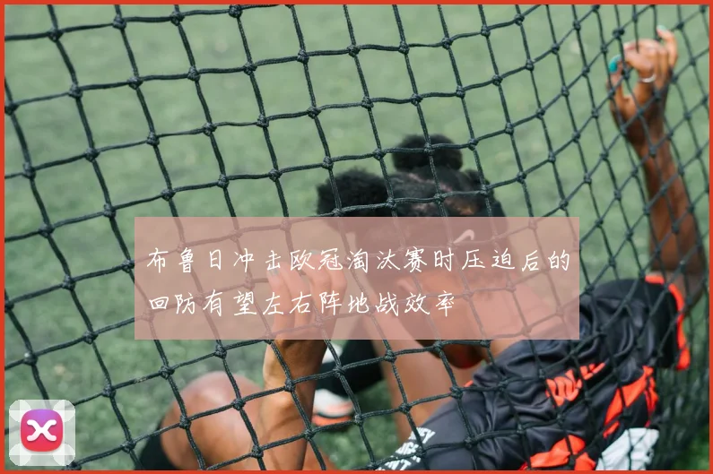 布鲁日冲击欧冠淘汰赛时压迫后的回防有望左右阵地战效率