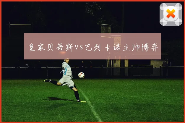 皇家贝蒂斯vs巴列卡诺主帅博弈