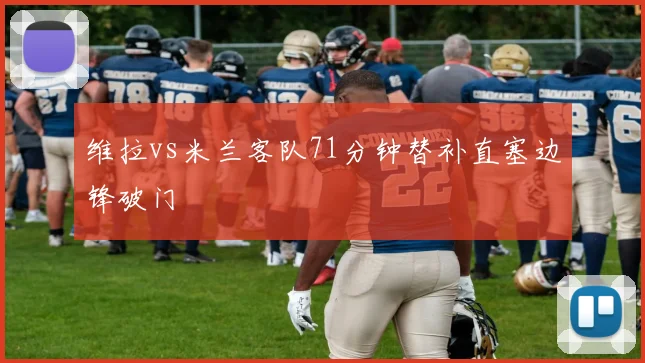 维拉vs米兰客队71分钟替补直塞边锋破门