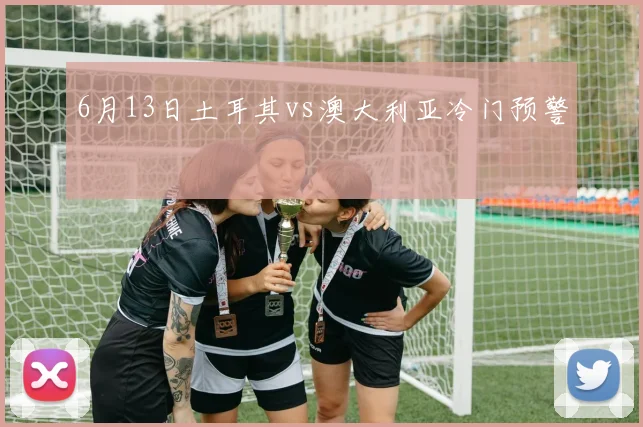 6月13日土耳其vs澳大利亚冷门预警