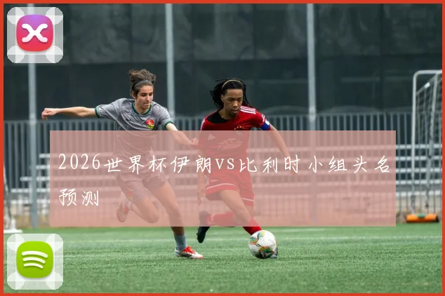 2026世界杯伊朗vs比利时小组头名预测