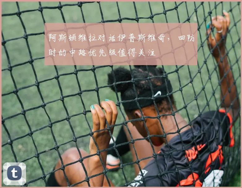 阿斯顿维拉对话伊普斯维奇,回防时的中路优先级值得关注