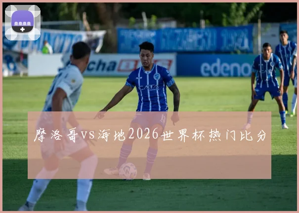 摩洛哥vs海地2026世界杯热门比分