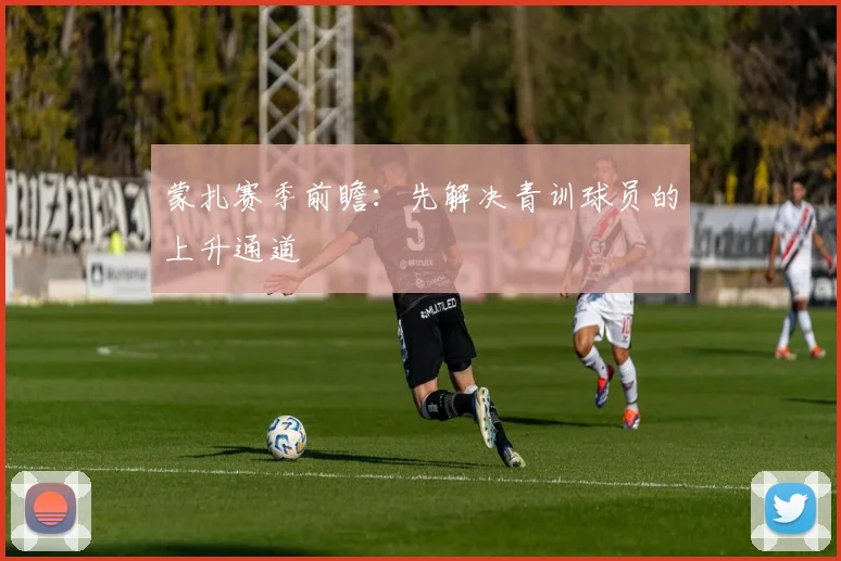 蒙扎赛季前瞻:先解决青训球员的上升通道