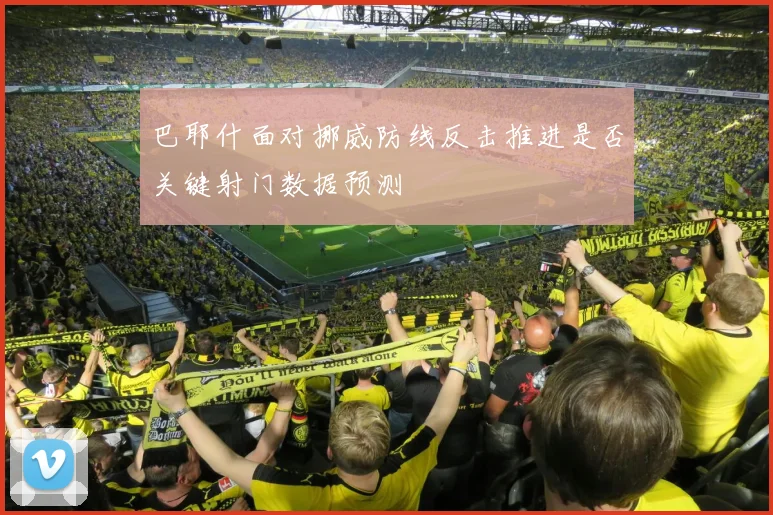 巴耶什面对挪威防线反击推进是否关键射门数据预测