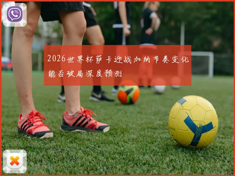 2026世界杯萨卡迎战加纳节奏变化能否破局深度预测
