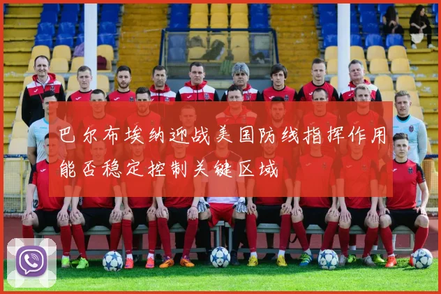 巴尔布埃纳迎战美国防线指挥作用能否稳定控制关键区域