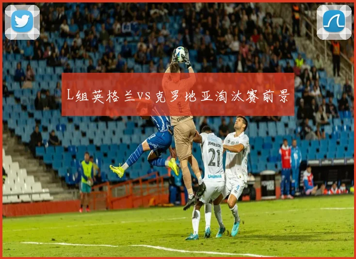 L组英格兰vs克罗地亚淘汰赛前景