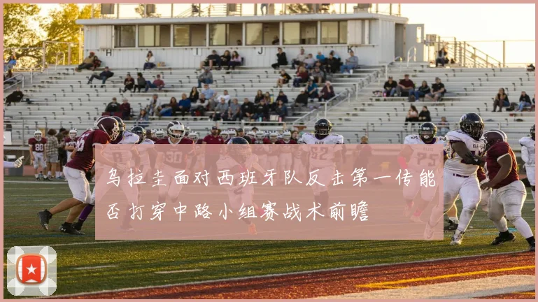 乌拉圭面对西班牙队反击第一传能否打穿中路小组赛战术前瞻