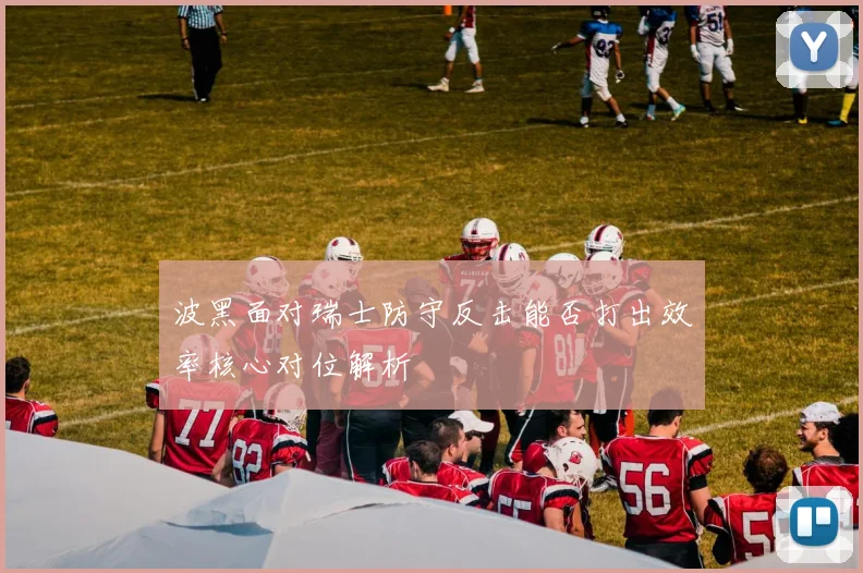 波黑面对瑞士防守反击能否打出效率核心对位解析