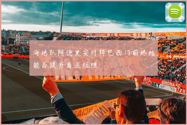 海地队阿德里安对阵巴西门前终结能否提升看点梳理
