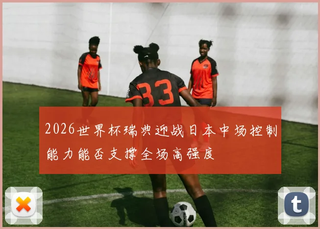 2026世界杯瑞典迎战日本中场控制能力能否支撑全场高强度