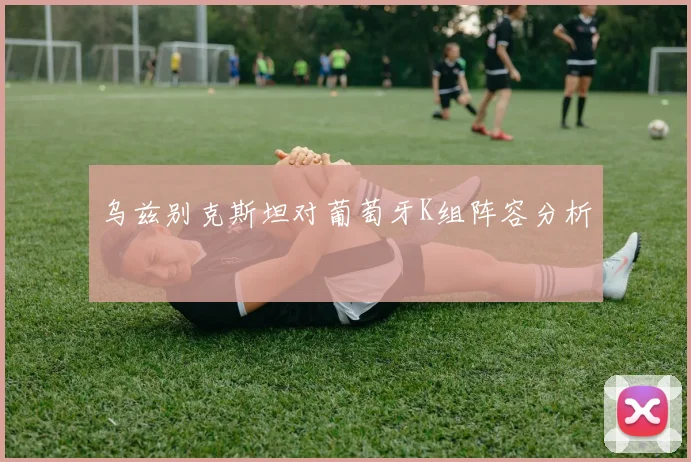 乌兹别克斯坦对葡萄牙K组阵容分析