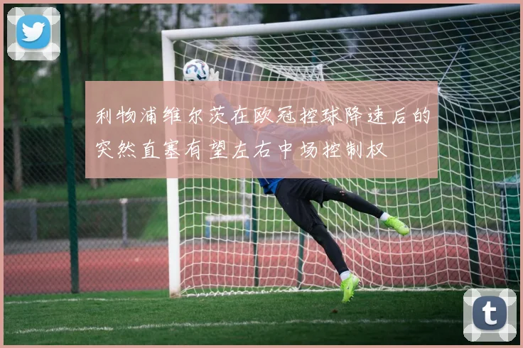 利物浦维尔茨在欧冠控球降速后的突然直塞有望左右中场控制权
