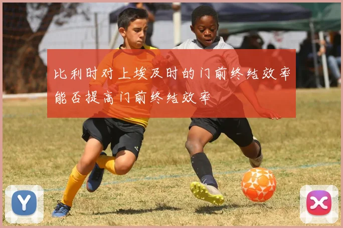 比利时对上埃及时的门前终结效率能否提高门前终结效率