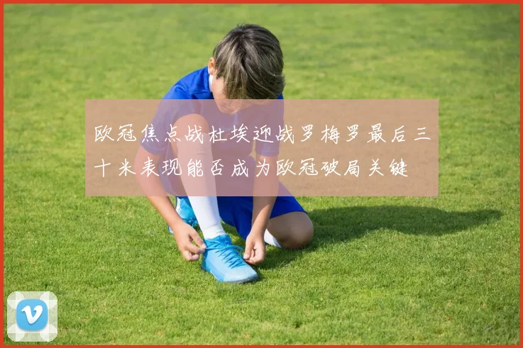 欧冠焦点战杜埃迎战罗梅罗最后三十米表现能否成为欧冠破局关键