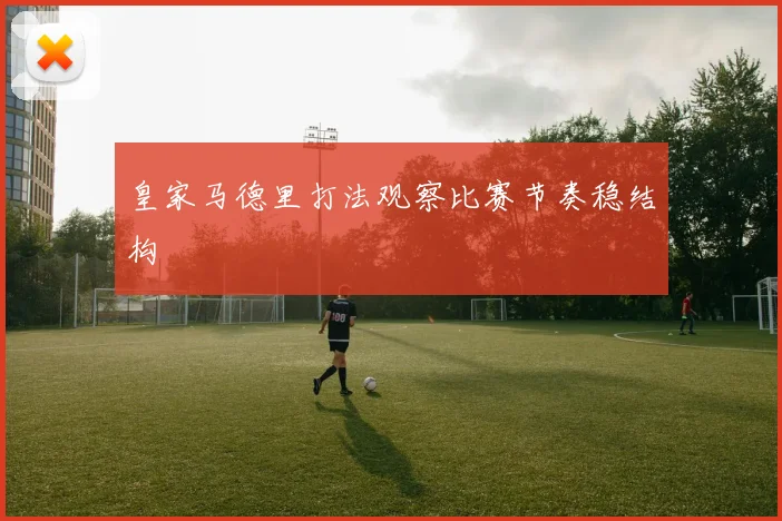 皇家马德里打法观察比赛节奏稳结构