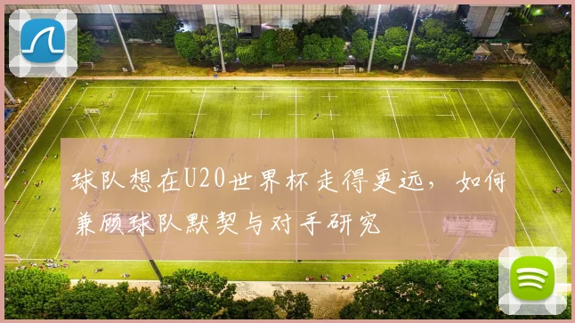 球队想在U20世界杯走得更远,如何兼顾球队默契与对手研究