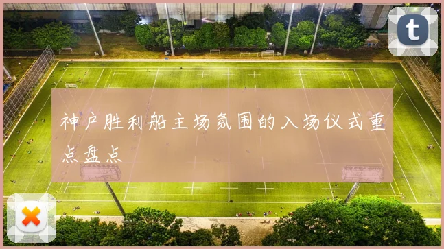 神户胜利船主场氛围的入场仪式重点盘点
