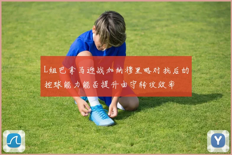 L组巴拿马迎战加纳穆里略对抗后的控球能力能否提升由守转攻效率
